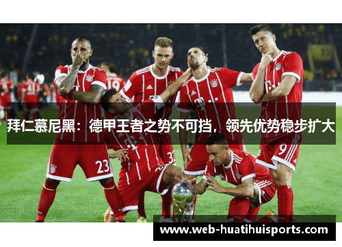 拜仁慕尼黑：德甲王者之势不可挡，领先优势稳步扩大