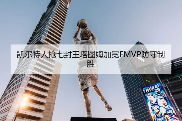 凯尔特人抢七封王塔图姆加冕FMVP防守制胜