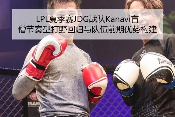 LPL夏季赛JDG战队Kanavi盲僧节奏型打野回归与队伍前期优势构建