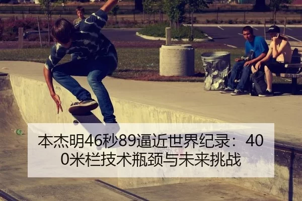 本杰明46秒89逼近世界纪录：400米栏技术瓶颈与未来挑战